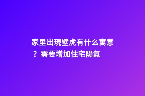 家里出現壁虎有什么寓意？需要增加住宅陽氣